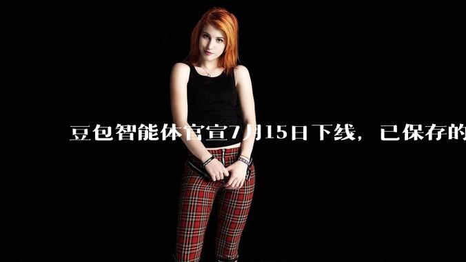 豆包智能体官宣7月15日下线，已保存的智能体也无法调用_相关服务_用户_平台