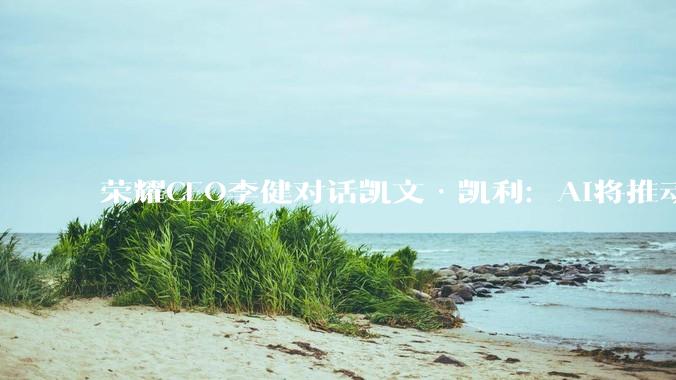 荣耀CEO李健对话凯文·凯利：AI将推动新一轮硬件创新变革，类人机器人还需十年实现_人类_智能