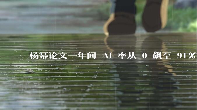 杨幂论文一年间 AI 率从 0 飙至 91%，为什么会这样？AI 查重到底有没有统一标准？