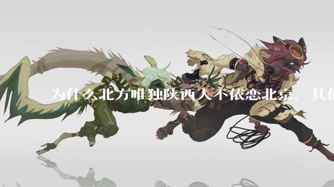 为什么北方唯独陕西人不依恋北京，其他北方省份的人都特别向往北京，依恋北京?