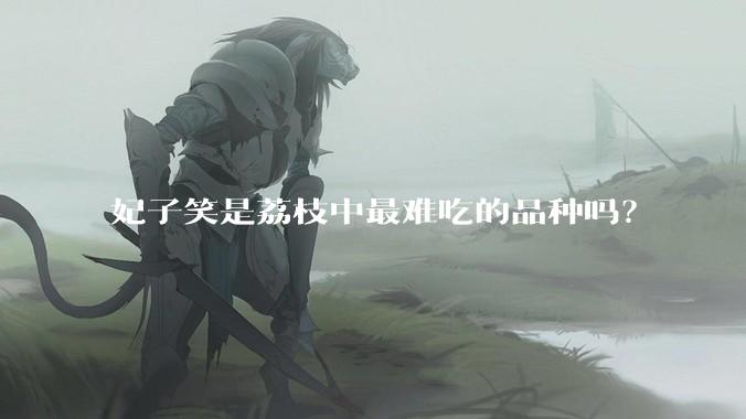 妃子笑是荔枝中最难吃的品种吗？